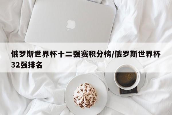 俄罗斯世界杯十二强赛积分榜/俄罗斯世界杯32强排名