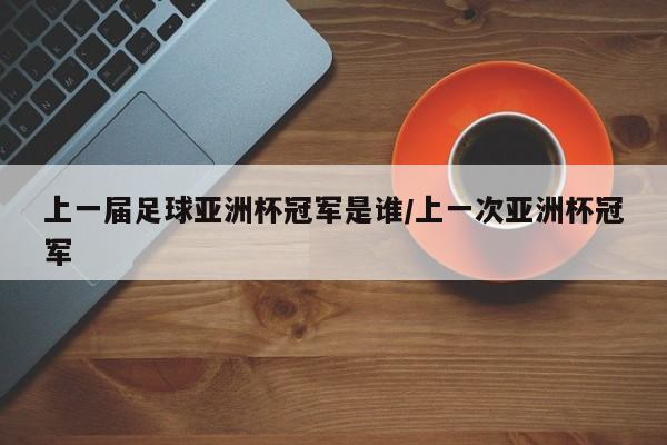 上一届足球亚洲杯冠军是谁/上一次亚洲杯冠军