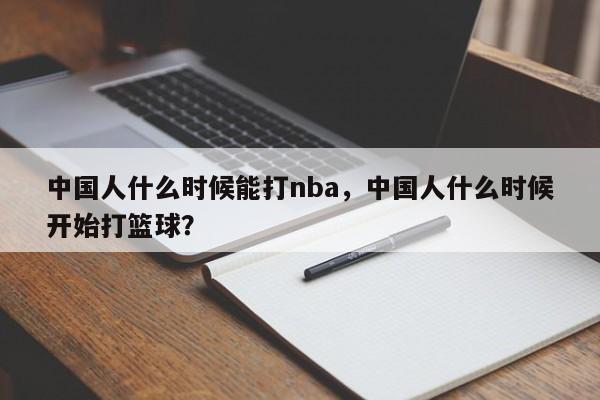中国人什么时候能打nba，中国人什么时候开始打篮球？
