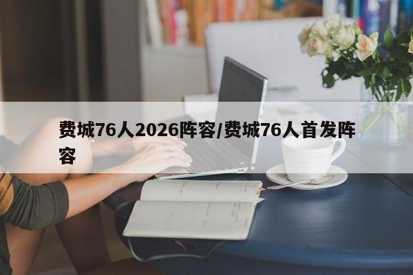 费城76人2026阵容/费城76人首发阵容