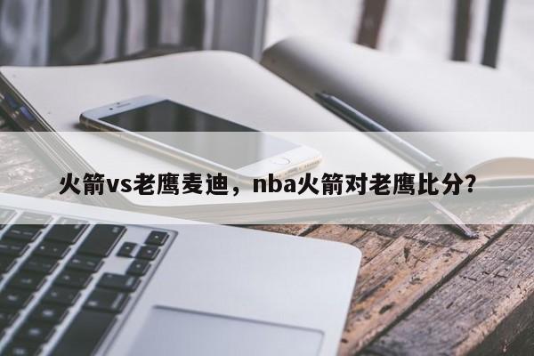 火箭vs老鹰麦迪，nba火箭对老鹰比分？