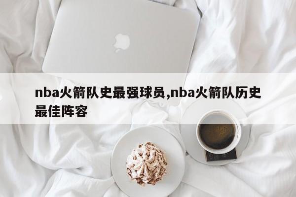 nba火箭队史最强球员,nba火箭队历史最佳阵容