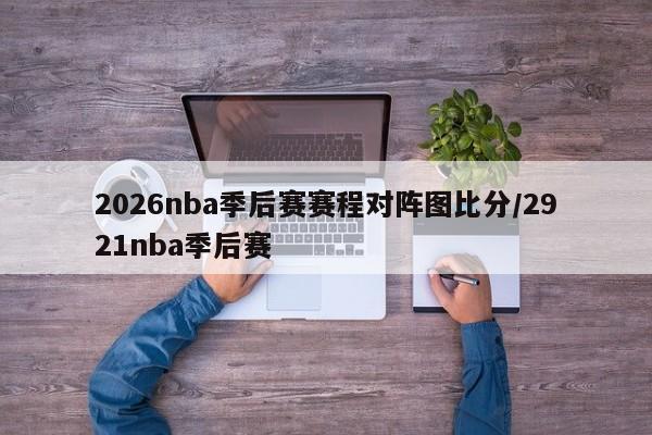 2026nba季后赛赛程对阵图比分/2921nba季后赛