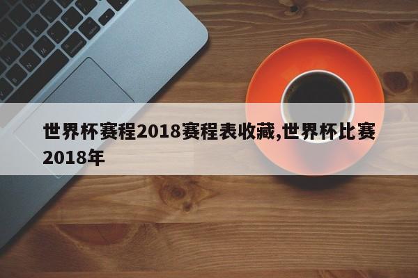 世界杯赛程2018赛程表收藏,世界杯比赛2018年