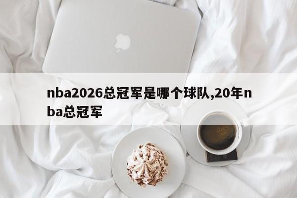 nba2026总冠军是哪个球队,20年nba总冠军