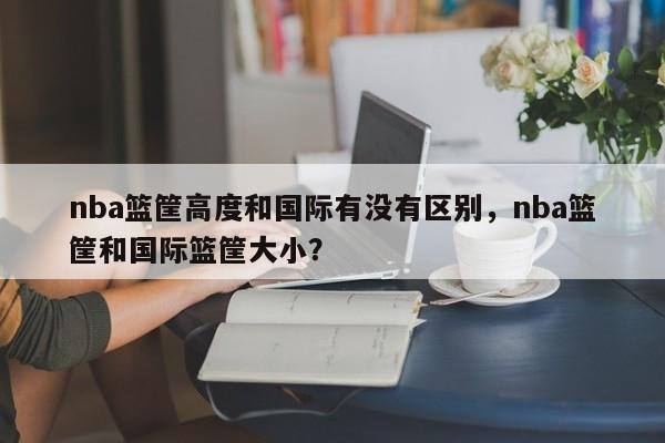 nba篮筐高度和国际有没有区别，nba篮筐和国际篮筐大小？