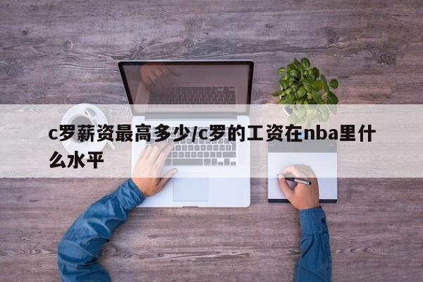 c罗薪资最高多少/c罗的工资在nba里什么水平