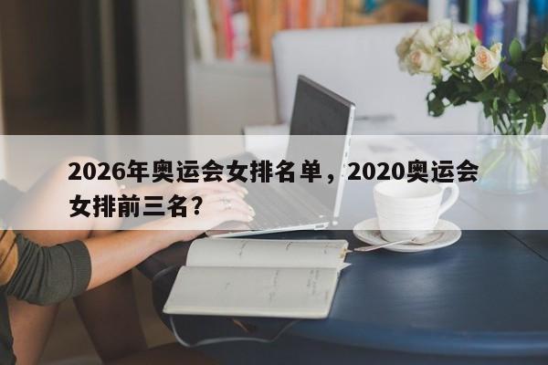2026年奥运会女排名单，2020奥运会女排前三名？