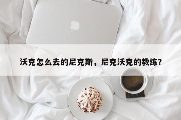 沃克怎么去的尼克斯，尼克沃克的教练？