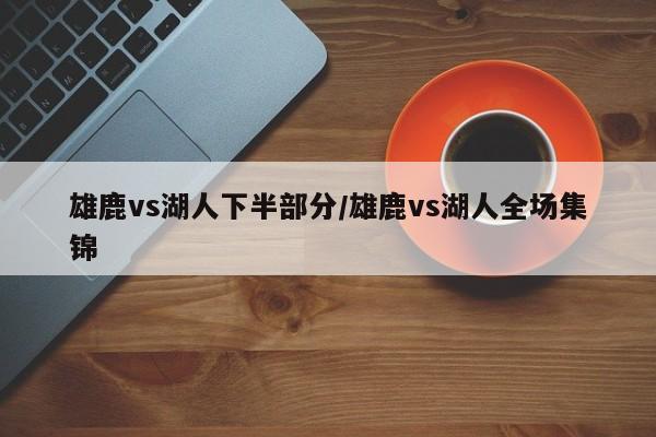 雄鹿vs湖人下半部分/雄鹿vs湖人全场集锦