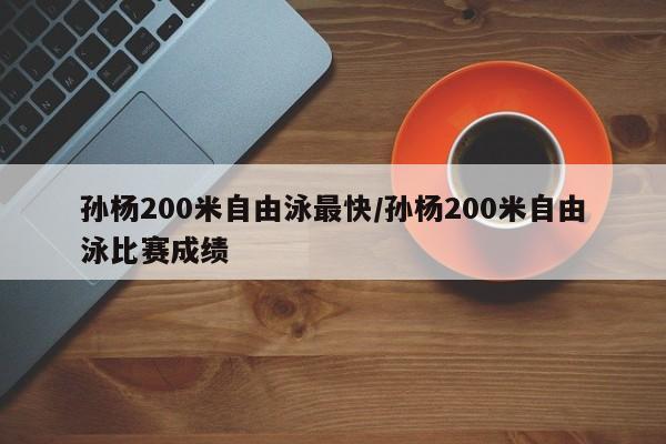 孙杨200米自由泳最快/孙杨200米自由泳比赛成绩